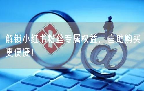 解锁小红书粉丝专属权益，自助购买更便捷！