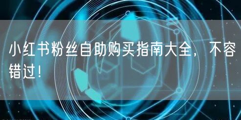 小红书粉丝自助购买指南大全，不容错过！