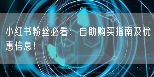 小红书粉丝必看：自助购买指南及优惠信息！