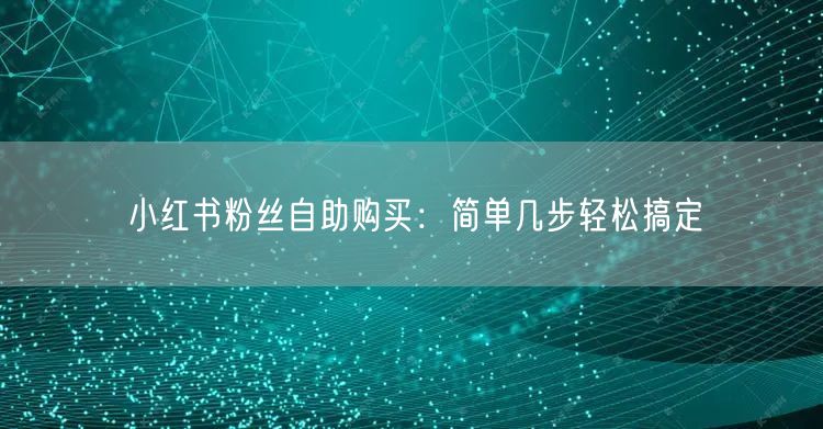 小红书粉丝自助购买：简单几步轻松搞定