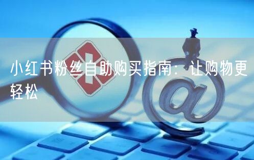 小红书粉丝自助购买指南：让购物更轻松