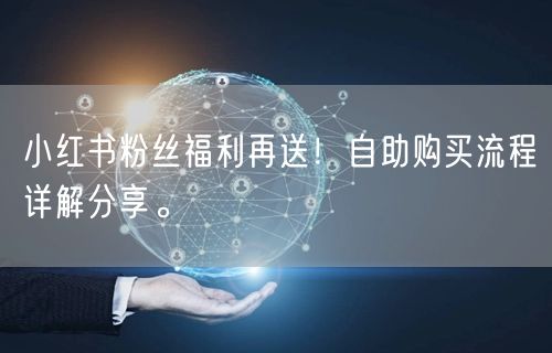 小红书粉丝福利再送！自助购买流程详解分享。