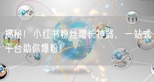 揭秘！小红书粉丝增长神器，一站式平台助你爆粉！