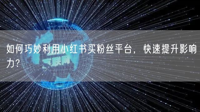 如何巧妙利用小红书买粉丝平台，快速提升影响力？