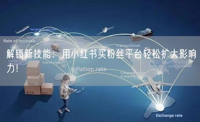 解锁新技能：用小红书买粉丝平台轻松扩大影响力！