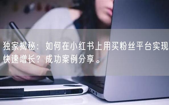 独家揭秘：如何在小红书上用买粉丝平台实现快速增长？成功案例分享。