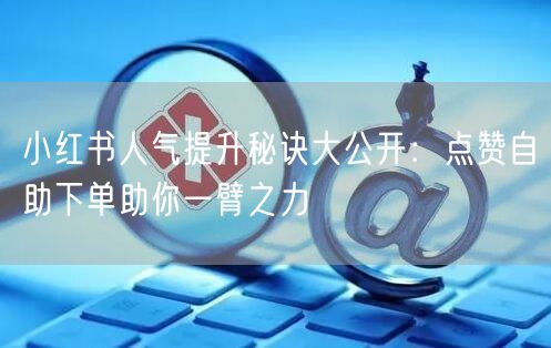 小红书人气提升秘诀大公开：点赞自助下单助你一臂之力
