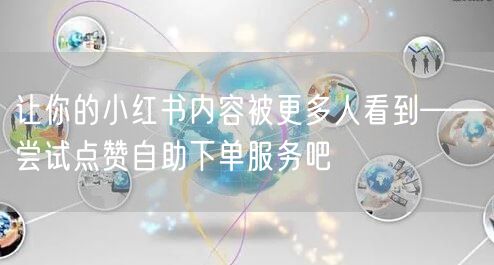 让你的小红书内容被更多人看到——尝试点赞自助下单服务吧
