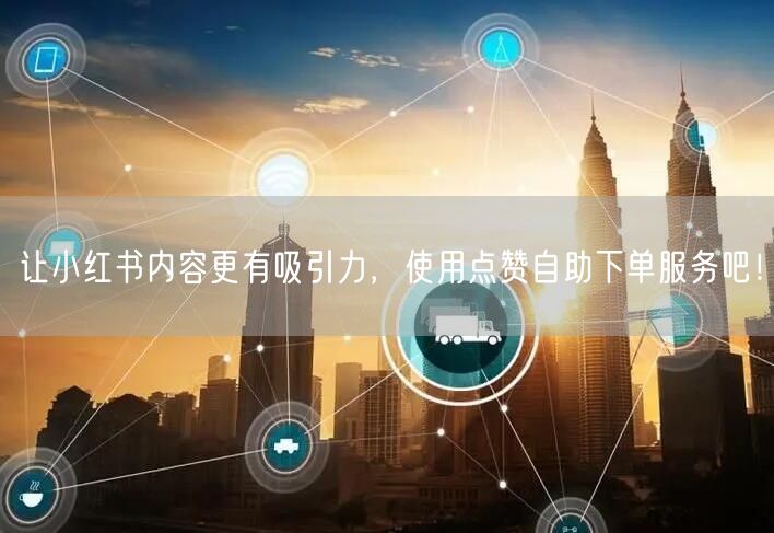 让小红书内容更有吸引力，使用点赞自助下单服务吧！