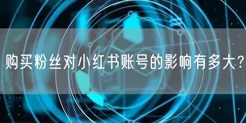 购买粉丝对小红书账号的影响有多大？
