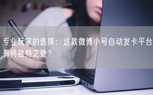 专业玩家的选择：这款微博小号自动发卡平台有何独特之处？