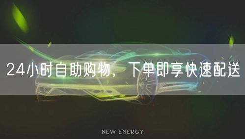 24小时自助购物，下单即享快速配送