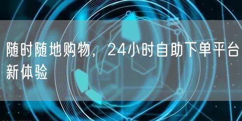 随时随地购物，24小时自助下单平台新体验
