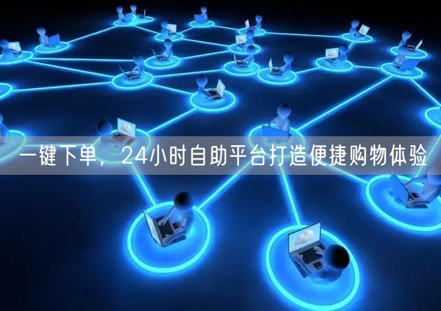 一键下单，24小时自助平台打造便捷购物体验
