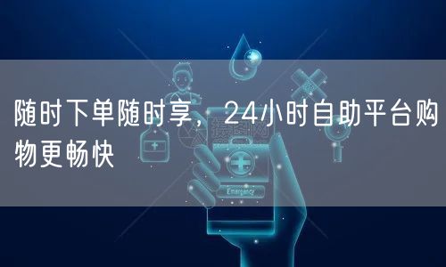 随时下单随时享，24小时自助平台购物更畅快