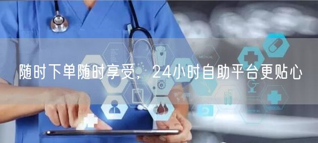随时下单随时享受，24小时自助平台更贴心