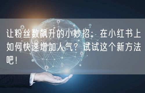 让粉丝数飙升的小妙招：在小红书上如何快速增加人气？试试这个新方法吧！