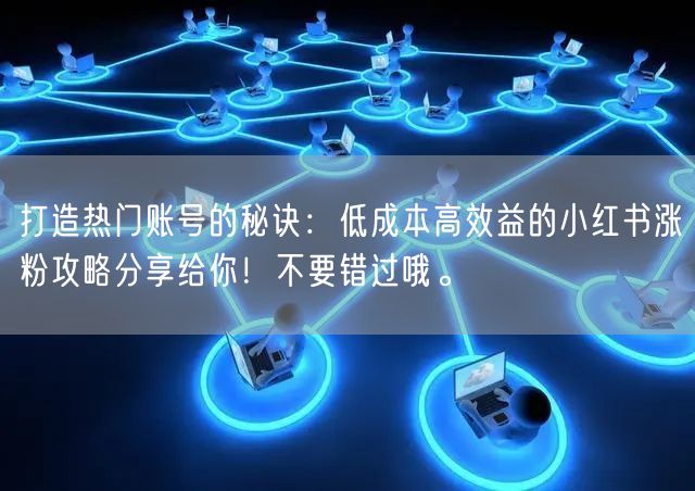 打造热门账号的秘诀：低成本高效益的小红书涨粉攻略分享给你！不要错过哦。