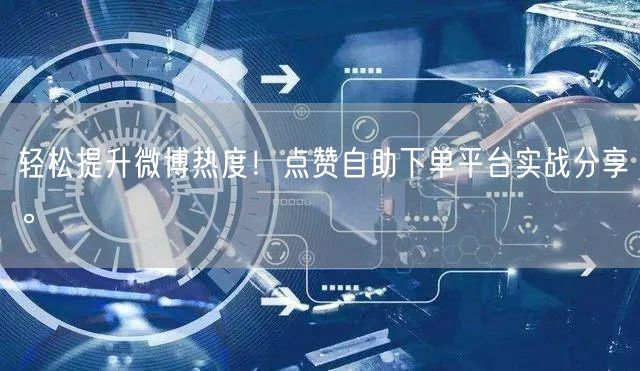 轻松提升微博热度！点赞自助下单平台实战分享。
