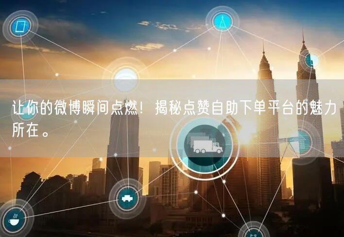 让你的微博瞬间点燃！揭秘点赞自助下单平台的魅力所在。
