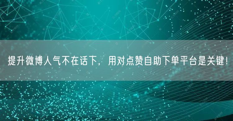 提升微博人气不在话下，用对点赞自助下单平台是关键！
