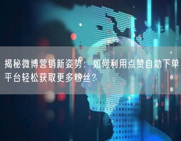 揭秘微博营销新姿势：如何利用点赞自助下单平台轻松获取更多粉丝？