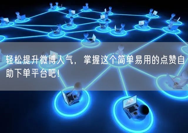 轻松提升微博人气，掌握这个简单易用的点赞自助下单平台吧！