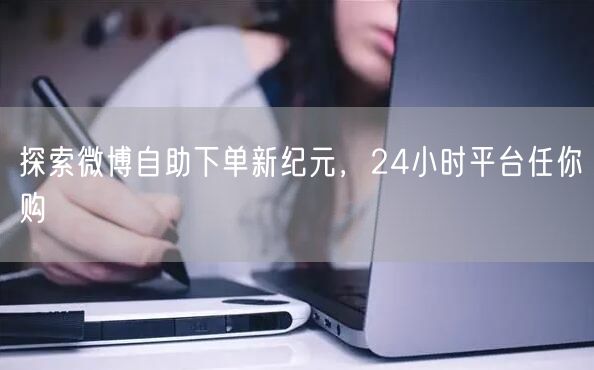 探索微博自助下单新纪元，24小时平台任你购