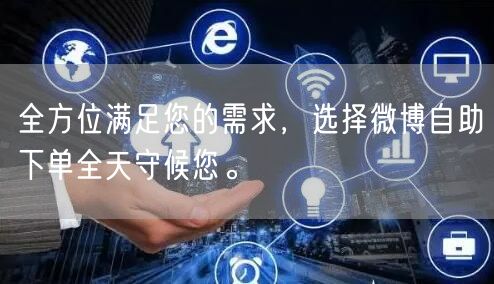 全方位满足您的需求，选择微博自助下单全天守候您。