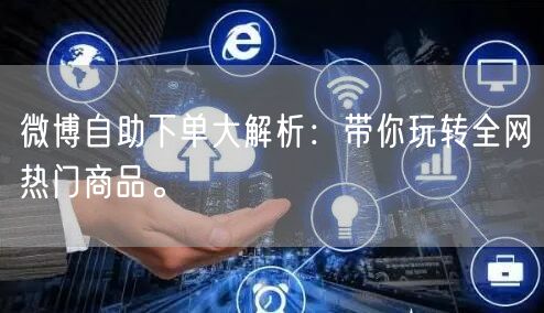 微博自助下单大解析：带你玩转全网热门商品。