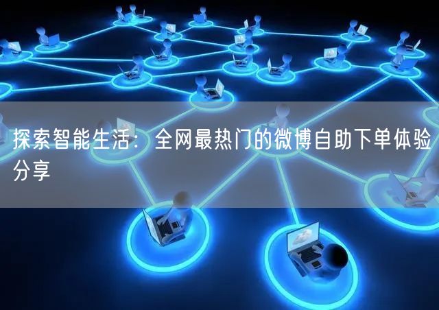 探索智能生活：全网最热门的微博自助下单体验分享