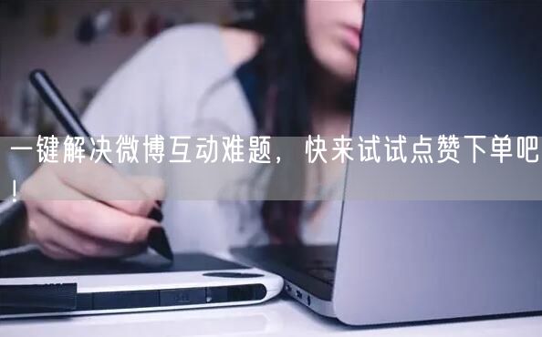 一键解决微博互动难题，快来试试点赞下单吧！