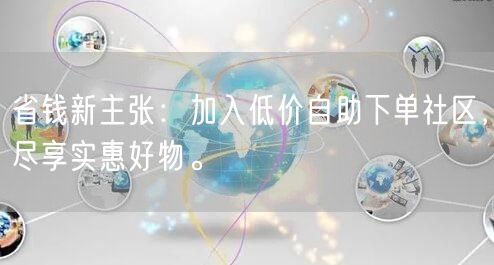 省钱新主张：加入低价自助下单社区，尽享实惠好物。