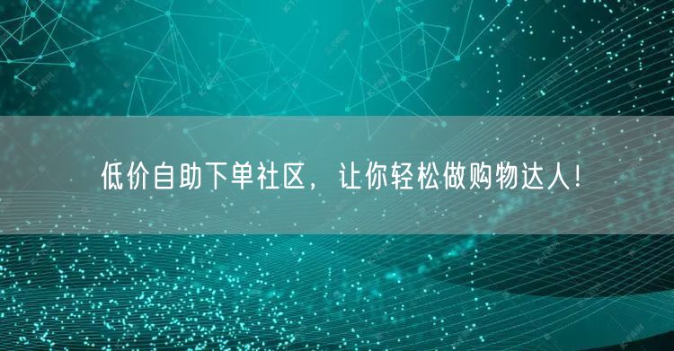 低价自助下单社区，让你轻松做购物达人！