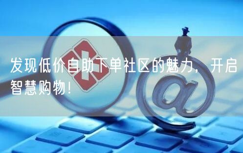 发现低价自助下单社区的魅力，开启智慧购物！