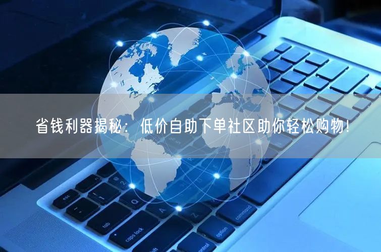 省钱利器揭秘：低价自助下单社区助你轻松购物！