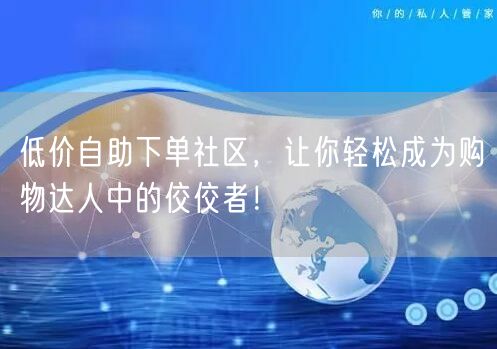 低价自助下单社区，让你轻松成为购物达人中的佼佼者！