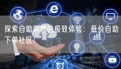 探索自助购物的极致体验：低价自助下单社区！