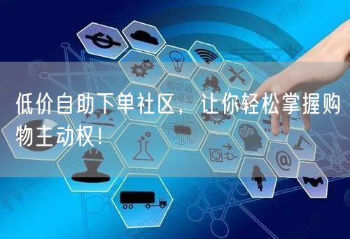 低价自助下单社区，让你轻松掌握购物主动权！