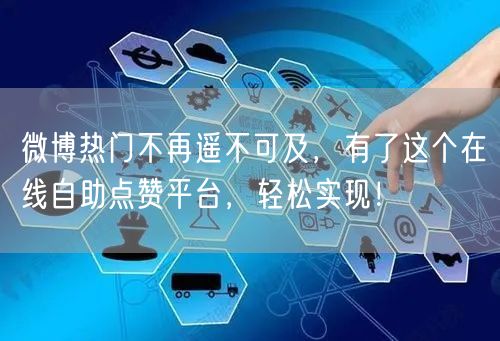 微博热门不再遥不可及，有了这个在线自助点赞平台，轻松实现！