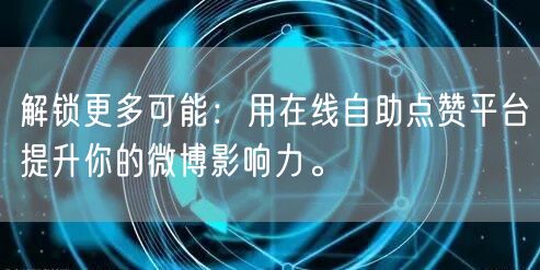 解锁更多可能：用在线自助点赞平台提升你的微博影响力。