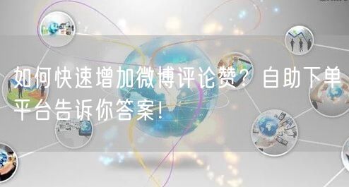 如何快速增加微博评论赞？自助下单平台告诉你答案！