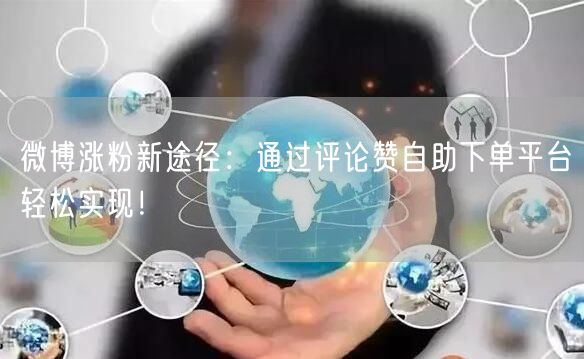 微博涨粉新途径：通过评论赞自助下单平台轻松实现！