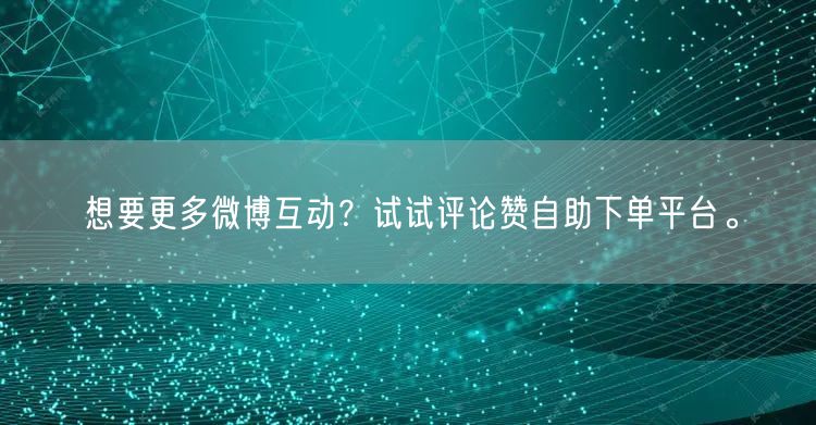 想要更多微博互动？试试评论赞自助下单平台。