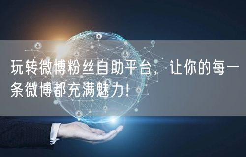 玩转微博粉丝自助平台，让你的每一条微博都充满魅力！