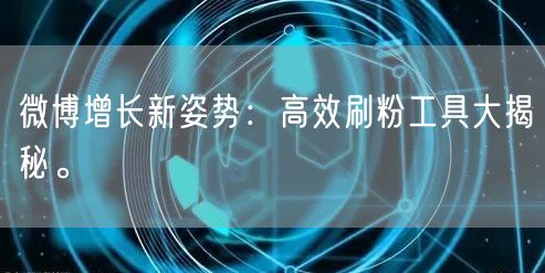 微博增长新姿势：高效刷粉工具大揭秘。