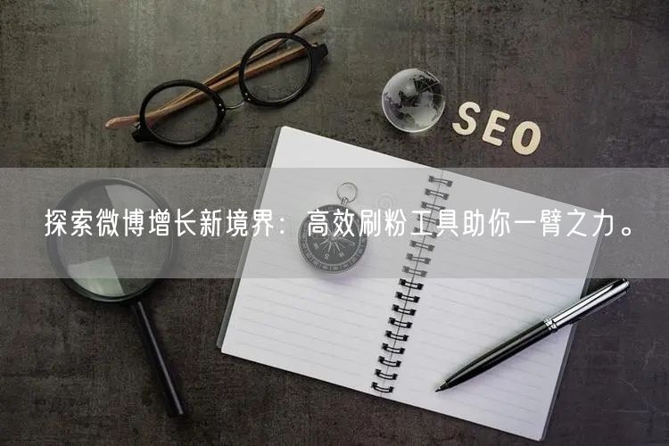 探索微博增长新境界：高效刷粉工具助你一臂之力。