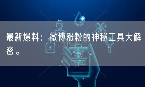 最新爆料：微博涨粉的神秘工具大解密。
