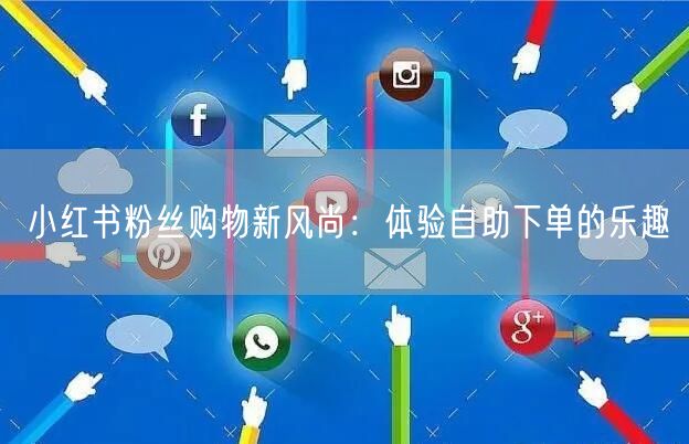 小红书粉丝购物新风尚：体验自助下单的乐趣