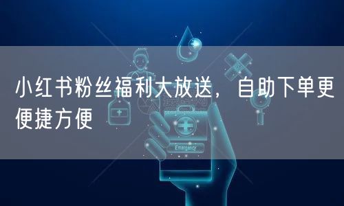 小红书粉丝福利大放送，自助下单更便捷方便